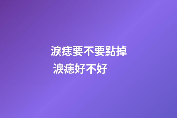 淚痣要不要點掉 淚痣好不好